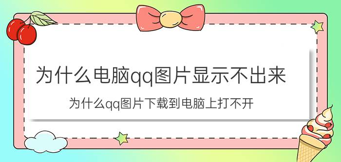 为什么电脑qq图片显示不出来 为什么qq图片下载到电脑上打不开？